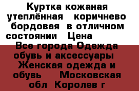 Куртка кожаная утеплённая , коричнево-бордовая, в отличном состоянии › Цена ­ 10 000 - Все города Одежда, обувь и аксессуары » Женская одежда и обувь   . Московская обл.,Королев г.